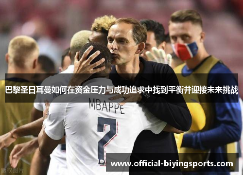巴黎圣日耳曼如何在资金压力与成功追求中找到平衡并迎接未来挑战