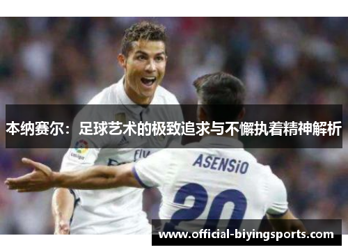 本纳赛尔：足球艺术的极致追求与不懈执着精神解析
