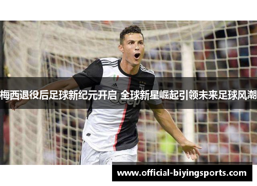 梅西退役后足球新纪元开启 全球新星崛起引领未来足球风潮