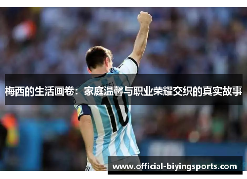 梅西的生活画卷：家庭温馨与职业荣耀交织的真实故事