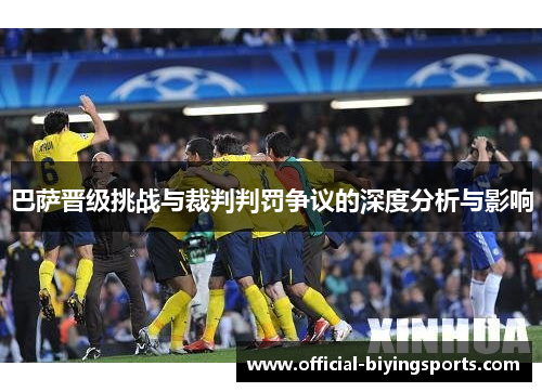 巴萨晋级挑战与裁判判罚争议的深度分析与影响
