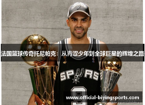 法国篮球传奇托尼帕克：从青涩少年到全球巨星的辉煌之路