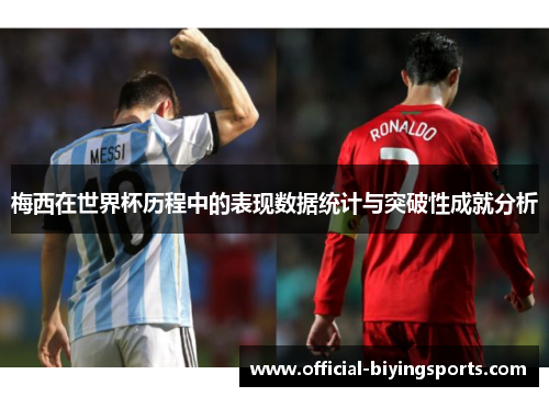 梅西在世界杯历程中的表现数据统计与突破性成就分析