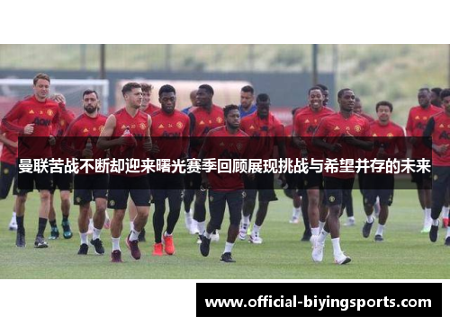 曼联苦战不断却迎来曙光赛季回顾展现挑战与希望并存的未来
