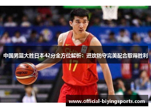 中国男篮大胜日本42分全方位解析：进攻防守完美配合取得胜利