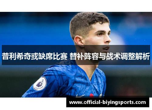 普利希奇或缺席比赛 替补阵容与战术调整解析