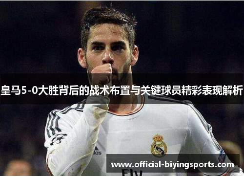 皇马5-0大胜背后的战术布置与关键球员精彩表现解析