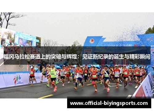 福冈马拉松赛道上的突破与辉煌：见证新纪录的诞生与精彩瞬间