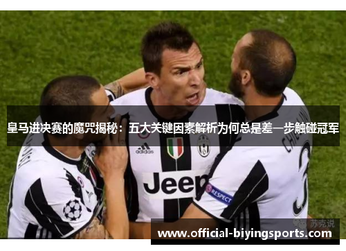 皇马进决赛的魔咒揭秘：五大关键因素解析为何总是差一步触碰冠军