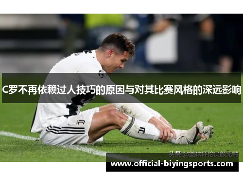 C罗不再依赖过人技巧的原因与对其比赛风格的深远影响