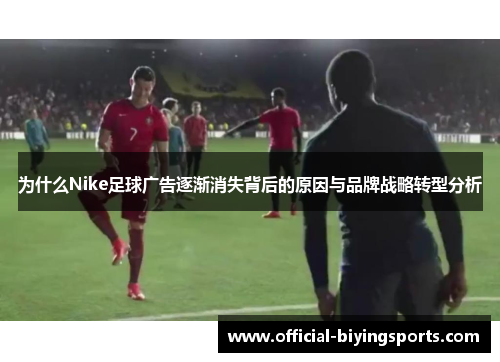 为什么Nike足球广告逐渐消失背后的原因与品牌战略转型分析
