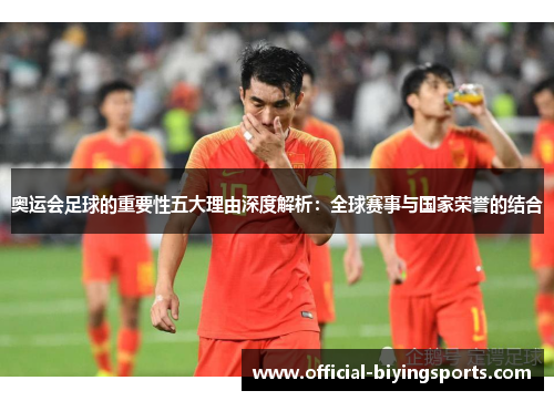 奥运会足球的重要性五大理由深度解析：全球赛事与国家荣誉的结合