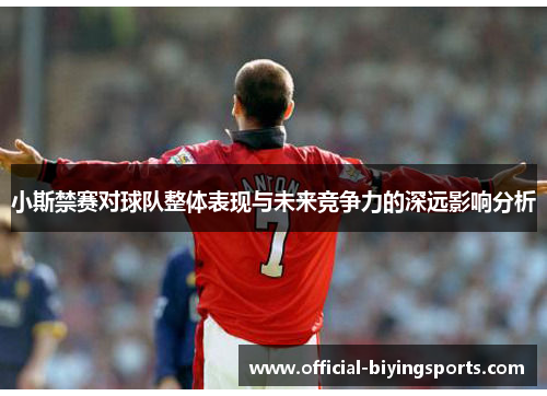 小斯禁赛对球队整体表现与未来竞争力的深远影响分析