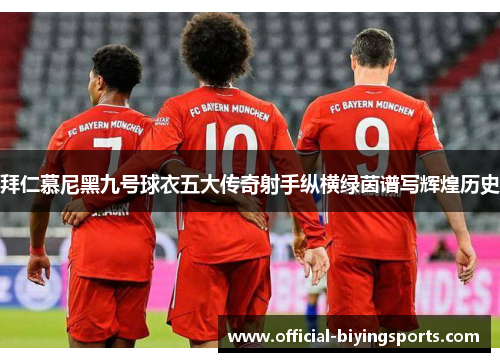 拜仁慕尼黑九号球衣五大传奇射手纵横绿茵谱写辉煌历史