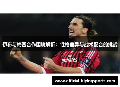 伊布与梅西合作困境解析：性格差异与战术配合的挑战
