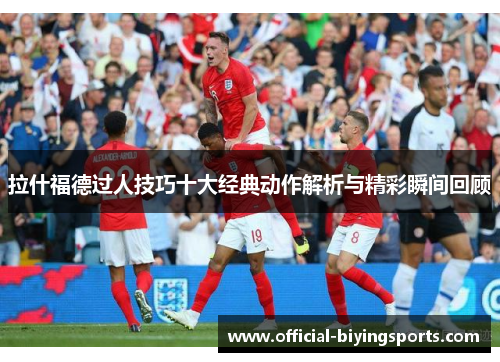 拉什福德过人技巧十大经典动作解析与精彩瞬间回顾