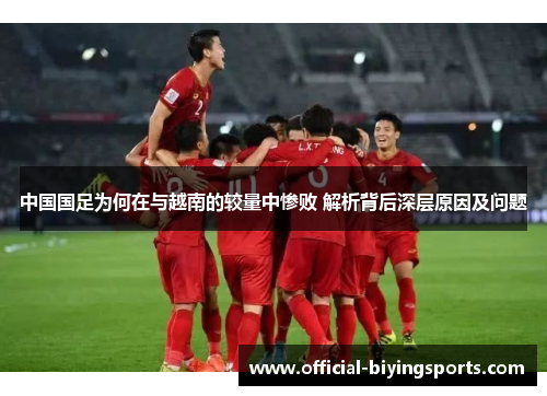 中国国足为何在与越南的较量中惨败 解析背后深层原因及问题