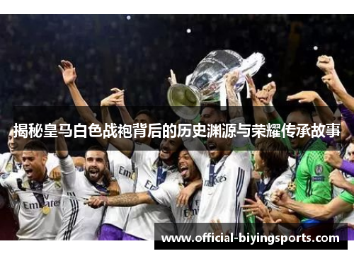 揭秘皇马白色战袍背后的历史渊源与荣耀传承故事