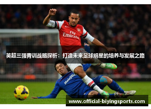 英超三强青训战略探析：打造未来足球明星的培养与发展之路