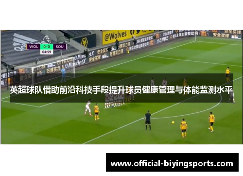 英超球队借助前沿科技手段提升球员健康管理与体能监测水平