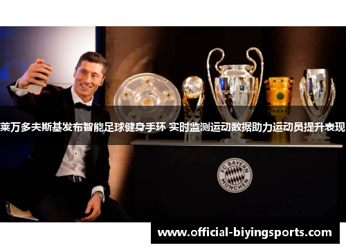 莱万多夫斯基发布智能足球健身手环 实时监测运动数据助力运动员提升表现