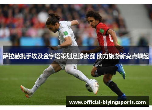 萨拉赫携手埃及金字塔策划足球夜赛 助力旅游新亮点崛起