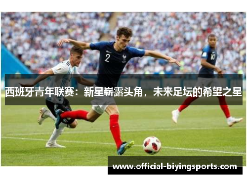西班牙青年联赛：新星崭露头角，未来足坛的希望之星