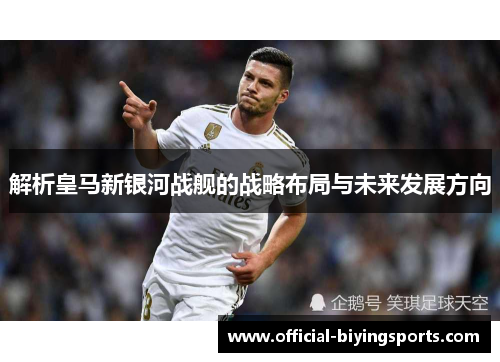 解析皇马新银河战舰的战略布局与未来发展方向 解析皇马新银河战舰的战略布局与未来发展方向