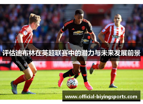 评估迪布林在英超联赛中的潜力与未来发展前景