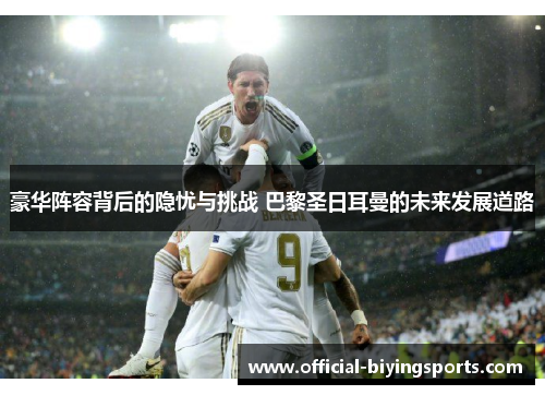 豪华阵容背后的隐忧与挑战 巴黎圣日耳曼的未来发展道路