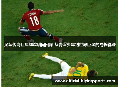 足坛传奇巨星辉煌瞬间回顾 从青涩少年到世界巨星的成长轨迹