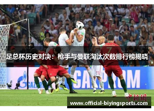 足总杯历史对决:枪手与曼联淘汰次数排行榜揭晓 足总杯历史对决:枪手与曼联淘汰次数排行榜揭晓