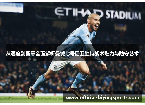 从速度到智慧全面解析曼城七号后卫独特战术魅力与防守艺术 从速度到智慧全面解析曼城七号后卫独特战术魅力与防守艺术