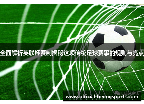 全面解析英联杯赛制揭秘这项传统足球赛事的规则与亮点