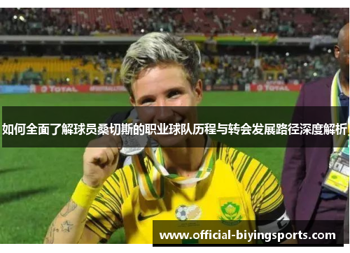 如何全面了解球员桑切斯的职业球队历程与转会发展路径深度解析 如何全面了解球员桑切斯的职业球队历程与转会发展路径深度解析