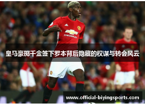 皇马豪掷千金签下罗本背后隐藏的权谋与转会风云