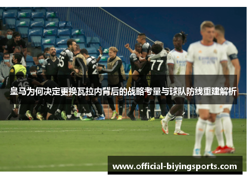 皇马为何决定更换瓦拉内背后的战略考量与球队防线重建解析