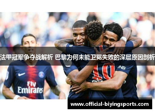法甲冠军争夺战解析 巴黎为何未能卫冕失败的深层原因剖析 法甲冠军争夺战解析 巴黎为何未能卫冕失败的深层原因剖析