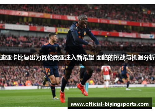 迪亚卡比复出为瓦伦西亚注入新希望 面临的挑战与机遇分析 迪亚卡比复出为瓦伦西亚注入新希望 面临的挑战与机遇分析