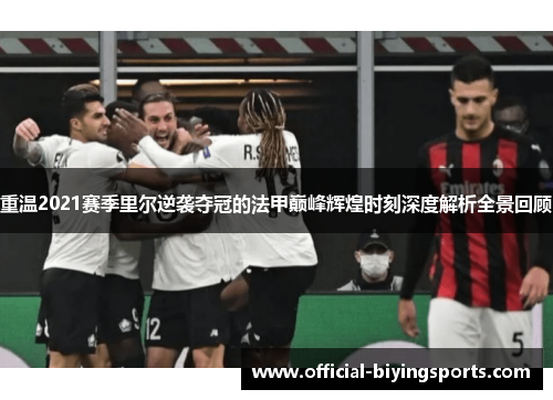重温2021赛季里尔逆袭夺冠的法甲巅峰辉煌时刻深度解析全景回顾