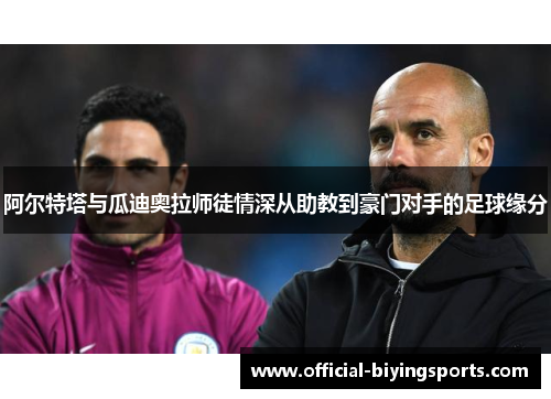 阿尔特塔与瓜迪奥拉师徒情深从助教到豪门对手的足球缘分
