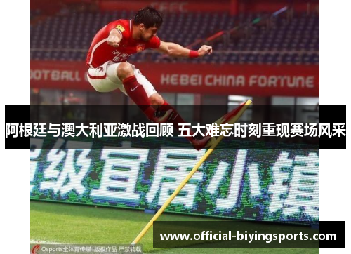 阿根廷与澳大利亚激战回顾 五大难忘时刻重现赛场风采