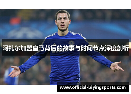 阿扎尔加盟皇马背后的故事与时间节点深度剖析