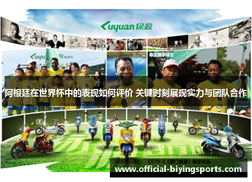 阿根廷在世界杯中的表现如何评价 关键时刻展现实力与团队合作