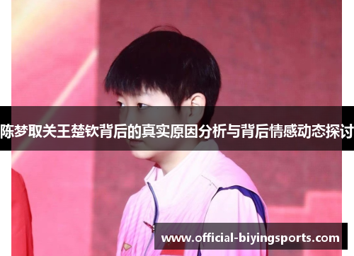 陈梦取关王楚钦背后的真实原因分析与背后情感动态探讨