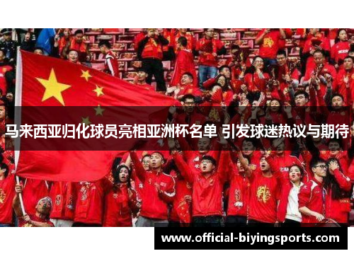马来西亚归化球员亮相亚洲杯名单 引发球迷热议与期待