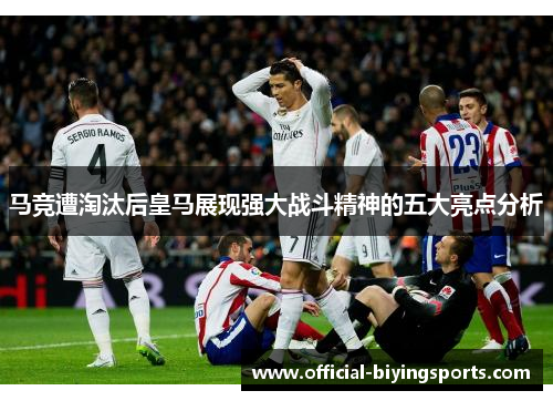 马竞遭淘汰后皇马展现强大战斗精神的五大亮点分析