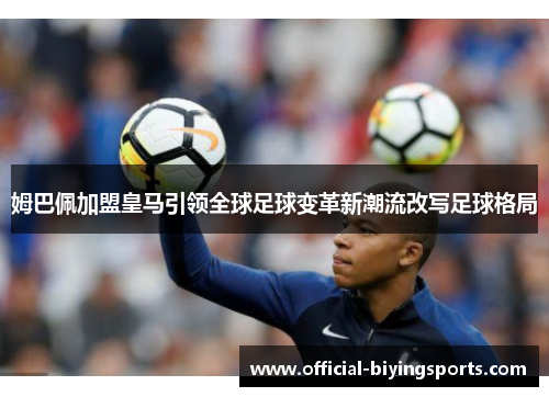 姆巴佩加盟皇马引领全球足球变革新潮流改写足球格局